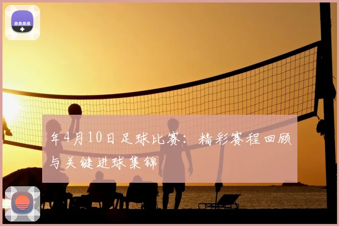 年4月10日足球比赛：精彩赛程回顾与关键进球集锦