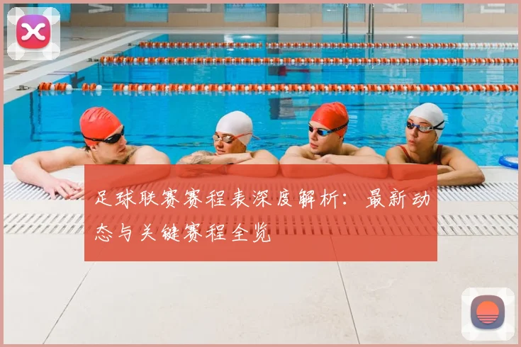 足球联赛赛程表深度解析:最新动态与关键赛程全览