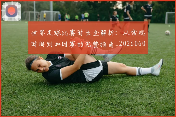 世界足球比赛时长全解析：从常规时间到加时赛的完整指南_20260609201512