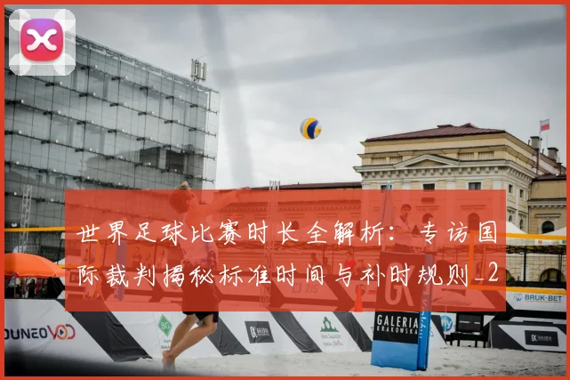 世界足球比赛时长全解析:专访国际裁判揭秘标准时间与补时规则_20260609201512