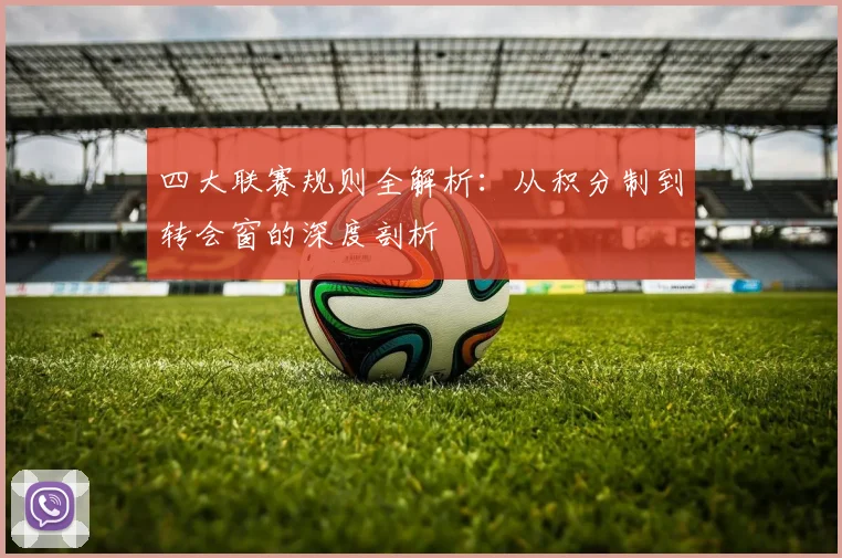 四大联赛规则全解析:从积分制到转会窗的深度剖析