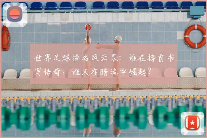 世界足球排名风云录：谁在榜首书写传奇，谁又在暗流中崛起？