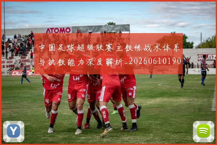 中国足球超级联赛主教练战术体系与执教能力深度解析_20260610190312