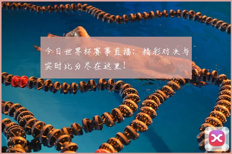 今日世界杯赛事直播：精彩对决与实时比分尽在这里！
