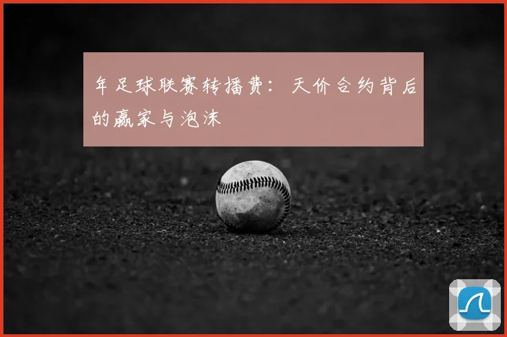 年足球联赛转播费:天价合约背后的赢家与泡沫