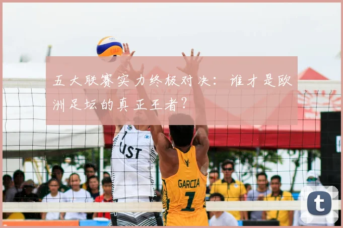 五大联赛实力终极对决：谁才是欧洲足坛的真正王者？