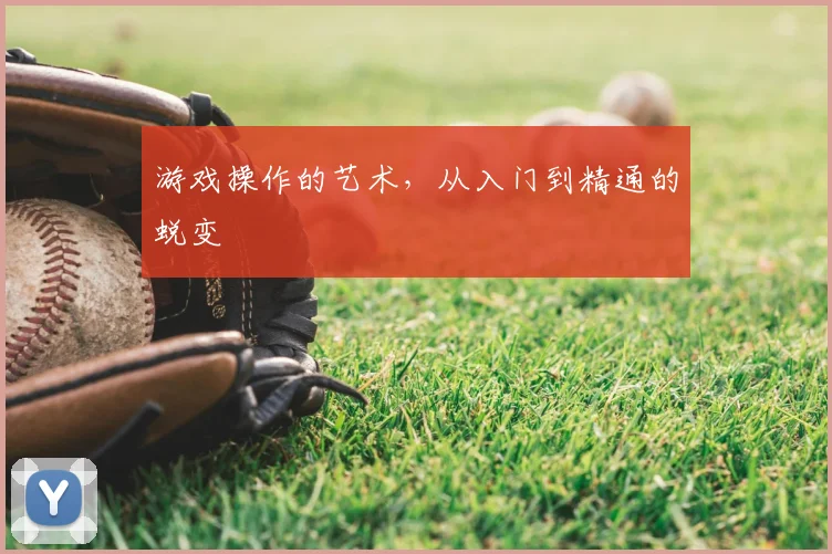 游戏操作的艺术，从入门到精通的蜕变