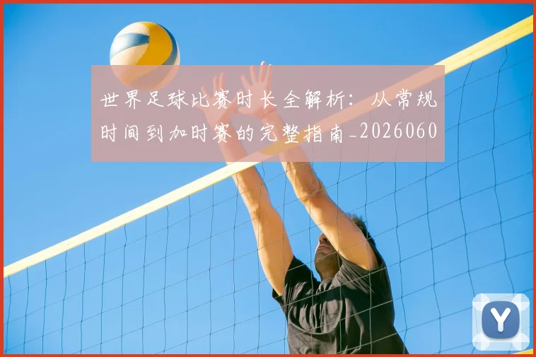世界足球比赛时长全解析：从常规时间到加时赛的完整指南_20260609201512