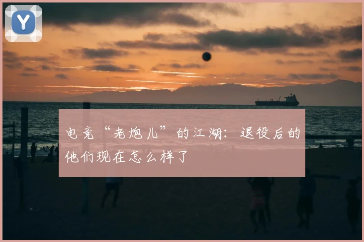 电竞“老炮儿”的江湖：退役后的他们现在怎么样了