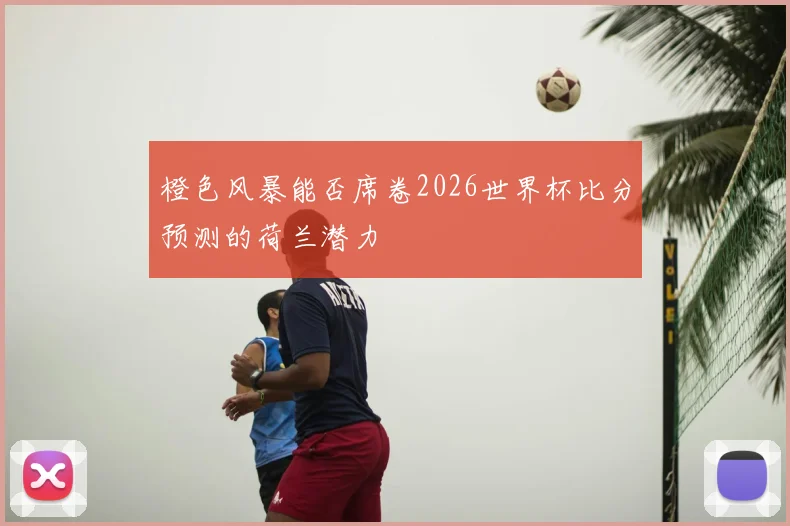 橙色风暴能否席卷2026世界杯比分预测的荷兰潜力